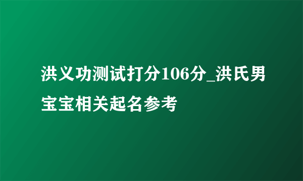 洪义功测试打分106分_洪氏男宝宝相关起名参考