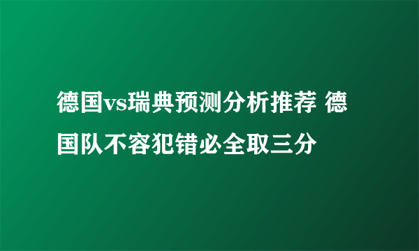 德国vs瑞典预测分析推荐 德国队不容犯错必全取三分