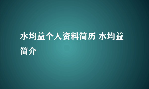 水均益个人资料简历 水均益简介