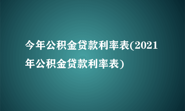 今年公积金贷款利率表(2021年公积金贷款利率表) 