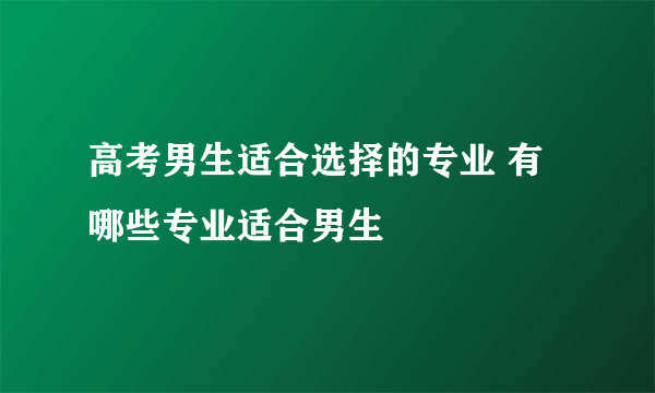 高考男生适合选择的专业 有哪些专业适合男生