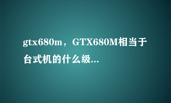 gtx680m，GTX680M相当于台式机的什么级别的显卡