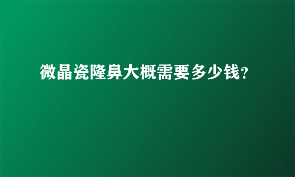 微晶瓷隆鼻大概需要多少钱？