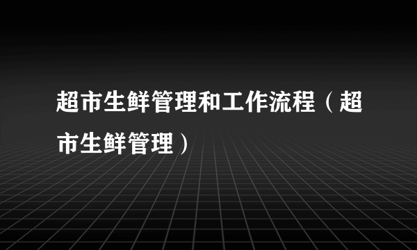 超市生鲜管理和工作流程（超市生鲜管理）