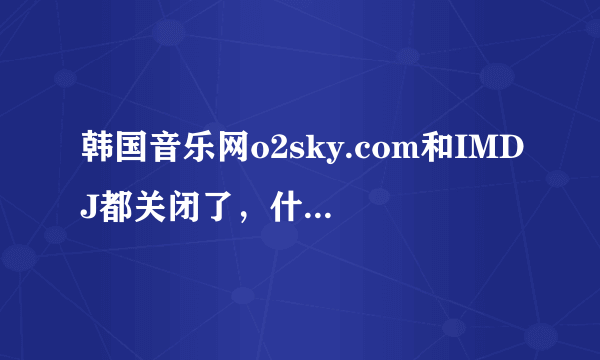 韩国音乐网o2sky.com和IMDJ都关闭了，什么时候可以进去，还有类似的免费网站吗？