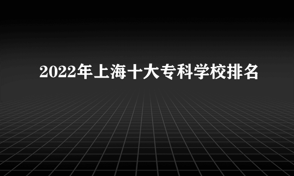 2022年上海十大专科学校排名