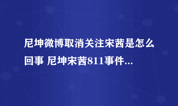 尼坤微博取消关注宋茜是怎么回事 尼坤宋茜811事件什么意思