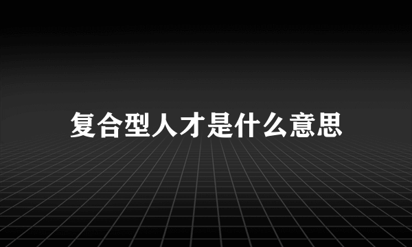 复合型人才是什么意思