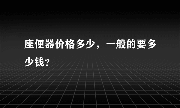 座便器价格多少，一般的要多少钱？