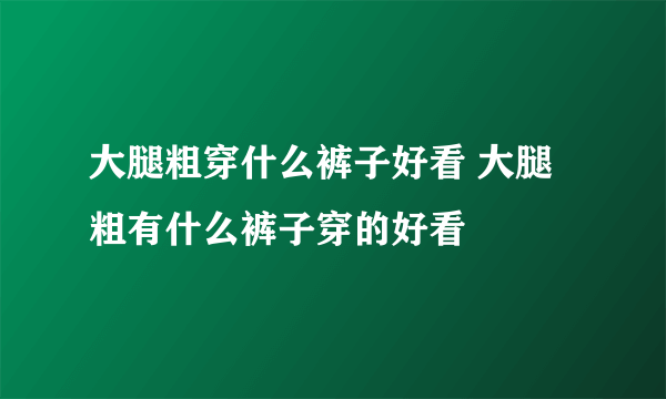 大腿粗穿什么裤子好看 大腿粗有什么裤子穿的好看