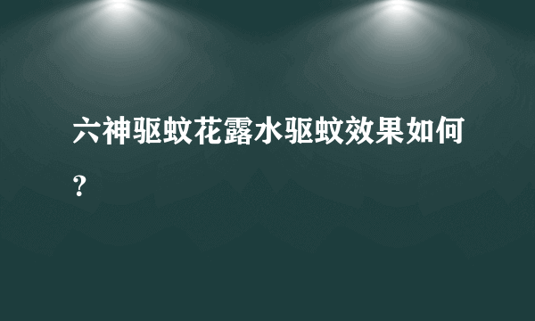 六神驱蚊花露水驱蚊效果如何？