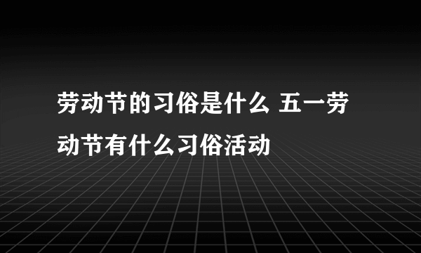 劳动节的习俗是什么 五一劳动节有什么习俗活动