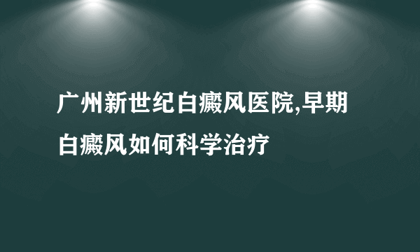 广州新世纪白癜风医院,早期白癜风如何科学治疗