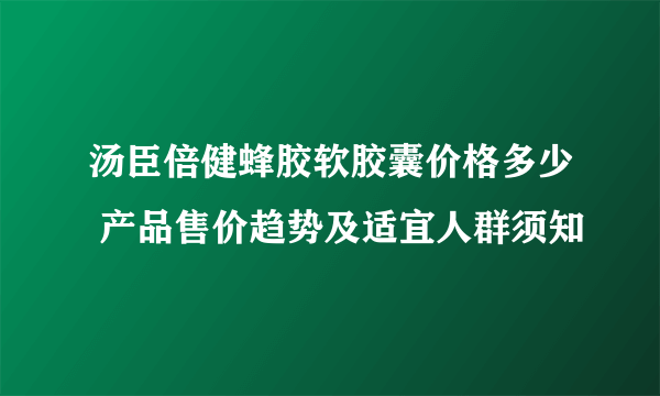 汤臣倍健蜂胶软胶囊价格多少 产品售价趋势及适宜人群须知