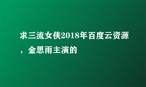 求三流女侠2018年百度云资源，金思雨主演的