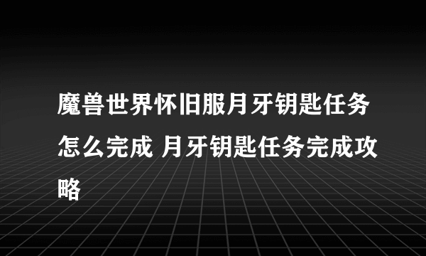 魔兽世界怀旧服月牙钥匙任务怎么完成 月牙钥匙任务完成攻略