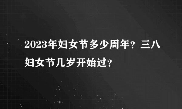 2023年妇女节多少周年？三八妇女节几岁开始过？