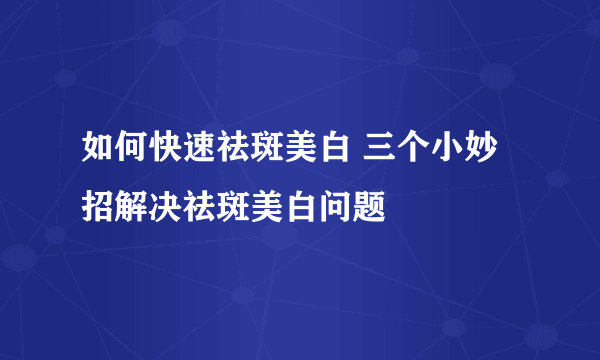 如何快速祛斑美白 三个小妙招解决祛斑美白问题