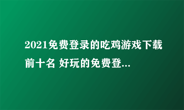 2021免费登录的吃鸡游戏下载前十名 好玩的免费登录的吃鸡游戏下载盘点