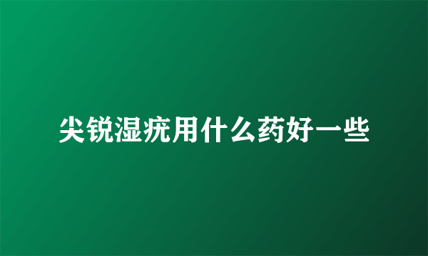 尖锐湿疣用什么药好一些