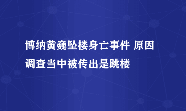 博纳黄巍坠楼身亡事件 原因调查当中被传出是跳楼