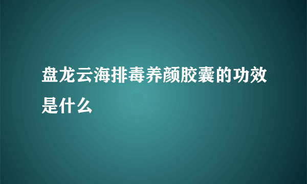 盘龙云海排毒养颜胶囊的功效是什么