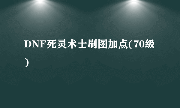 DNF死灵术士刷图加点(70级)