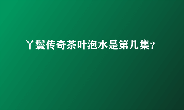 丫鬟传奇茶叶泡水是第几集？