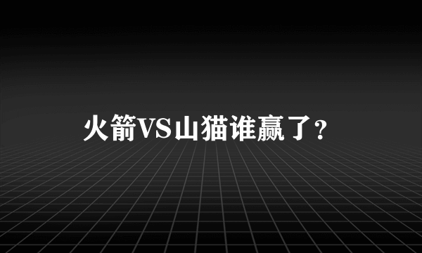 火箭VS山猫谁赢了？