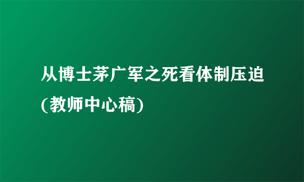 从博士茅广军之死看体制压迫(教师中心稿)