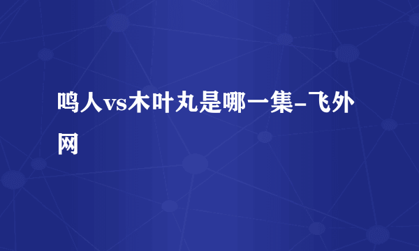 鸣人vs木叶丸是哪一集-飞外网