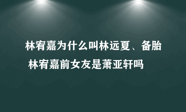 林宥嘉为什么叫林远夏、备胎 林宥嘉前女友是萧亚轩吗