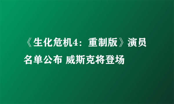 《生化危机4：重制版》演员名单公布 威斯克将登场