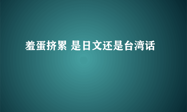 羞蛋挤累 是日文还是台湾话