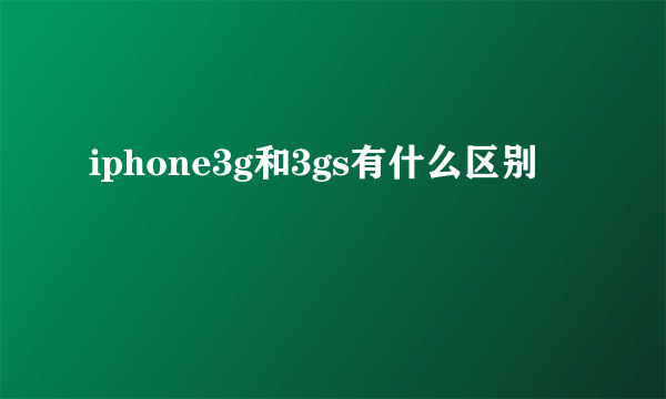 iphone3g和3gs有什么区别