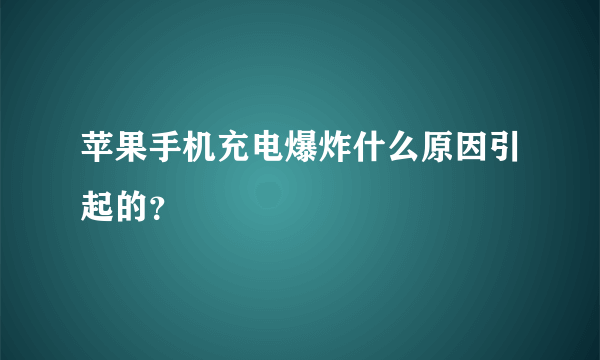 苹果手机充电爆炸什么原因引起的？