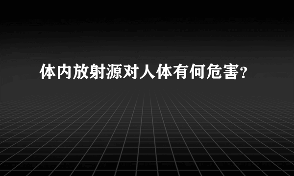 体内放射源对人体有何危害？