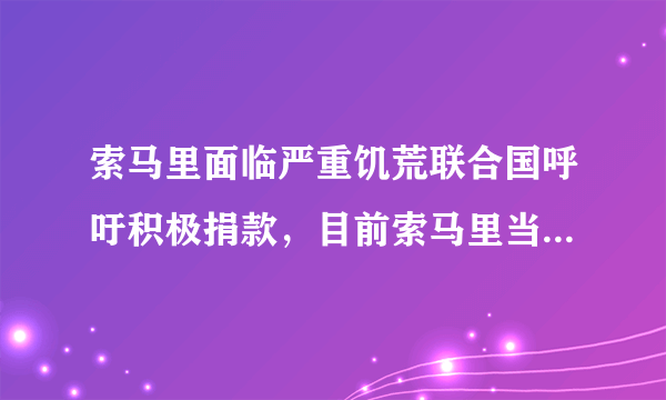 索马里面临严重饥荒联合国呼吁积极捐款，目前索马里当地情况如何？