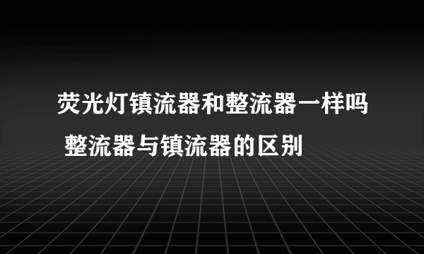 荧光灯镇流器和整流器一样吗 整流器与镇流器的区别