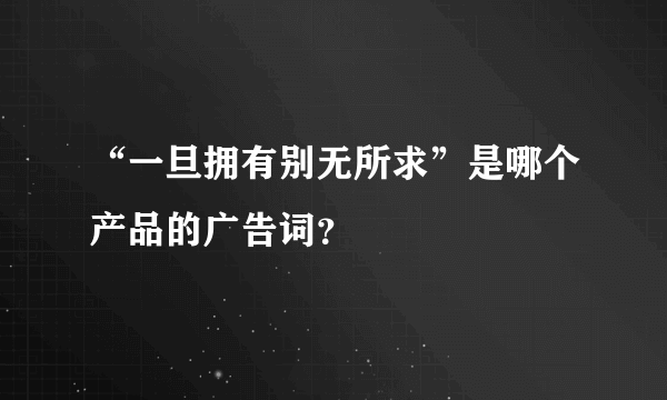 “一旦拥有别无所求”是哪个产品的广告词？