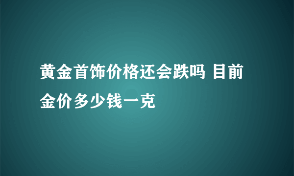 黄金首饰价格还会跌吗 目前金价多少钱一克