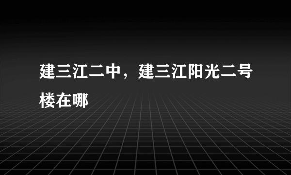 建三江二中，建三江阳光二号楼在哪