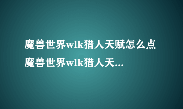 魔兽世界wlk猎人天赋怎么点 魔兽世界wlk猎人天赋选择推荐