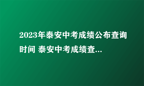 2023年泰安中考成绩公布查询时间 泰安中考成绩查询方式入口 