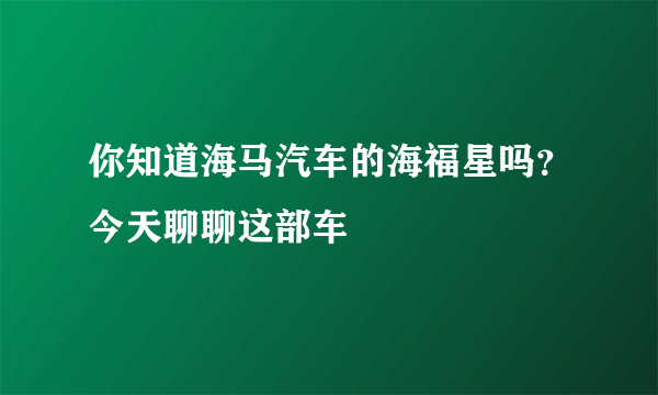 你知道海马汽车的海福星吗？今天聊聊这部车