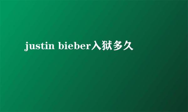 justin bieber入狱多久