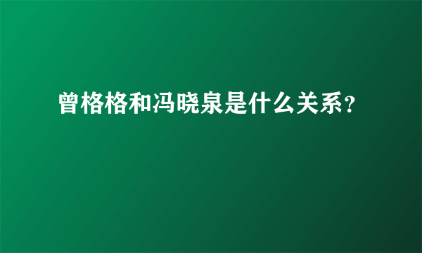 曾格格和冯晓泉是什么关系？