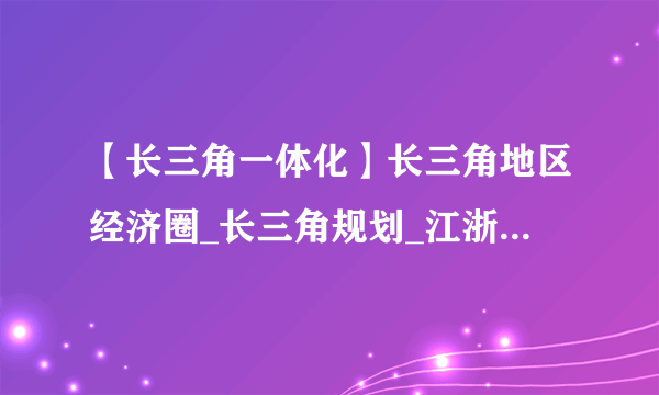 【长三角一体化】长三角地区经济圈_长三角规划_江浙沪皖大数据