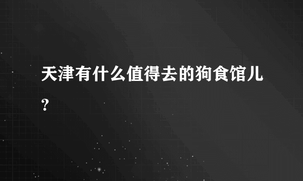 天津有什么值得去的狗食馆儿？