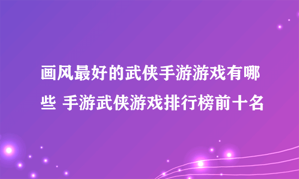 画风最好的武侠手游游戏有哪些 手游武侠游戏排行榜前十名